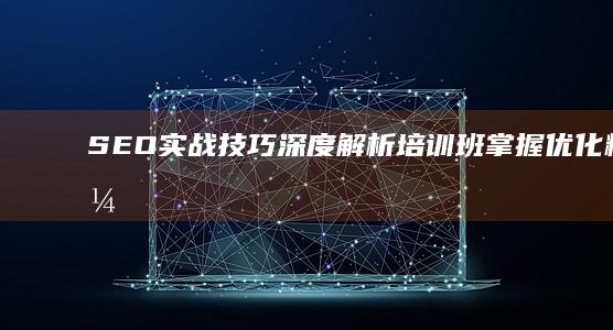 SEO实战技巧深度解析培训班：掌握优化精髓，驱动流量飙升