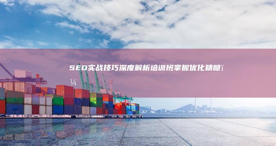 SEO实战技巧深度解析培训班：掌握优化精髓，驱动流量飙升