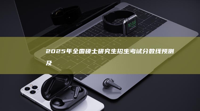 2025年全国硕士研究生招生考试分数线预测及国家线详解